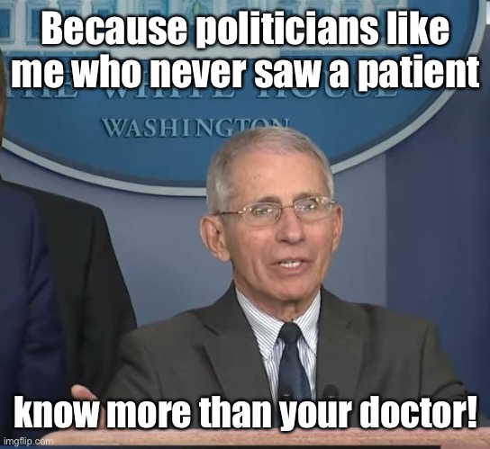 Dr Fauci | Because politicians like me who never saw a patient know more than your doctor! | image tagged in dr fauci | made w/ Imgflip meme maker
