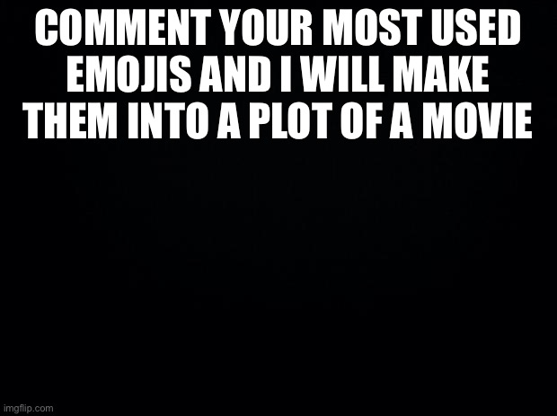 Black background | COMMENT YOUR MOST USED EMOJIS AND I WILL MAKE THEM INTO A PLOT OF A MOVIE | image tagged in black background | made w/ Imgflip meme maker