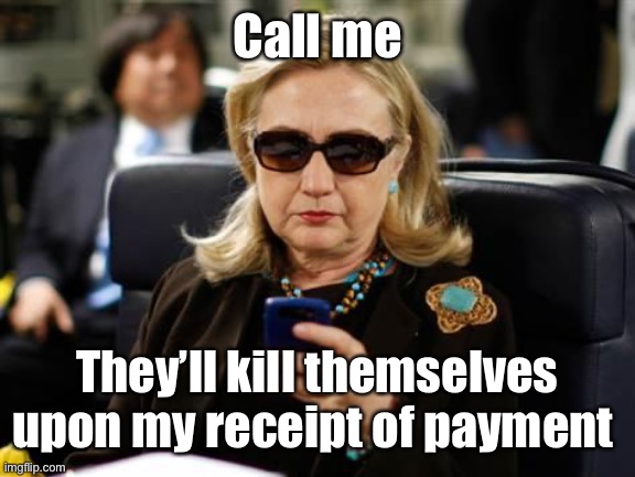 Hillary Clinton Cellphone Meme | Call me They’ll kill themselves upon my receipt of payment | image tagged in memes,hillary clinton cellphone | made w/ Imgflip meme maker