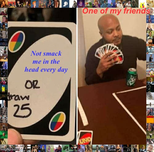 Stop hitting me in the head | One of my friends; Not smack me in the head every day | image tagged in memes,uno draw 25 cards | made w/ Imgflip meme maker