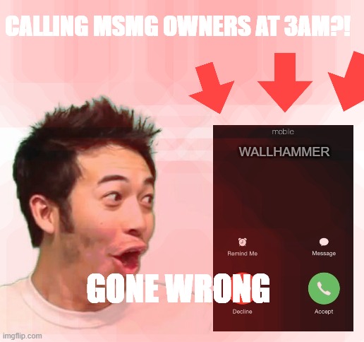 CALLING MSMG OWNERS AT 3AM?! WALLHAMMER; GONE WRONG | image tagged in blank white template | made w/ Imgflip meme maker