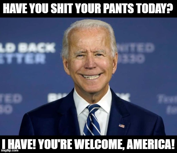 biden reloads his adult diaper. | HAVE YOU SHIT YOUR PANTS TODAY? I HAVE! YOU'RE WELCOME, AMERICA! | image tagged in biden reloads his adult diaper | made w/ Imgflip meme maker