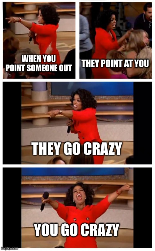 Oprah You Get A Car Everybody Gets A Car Meme | WHEN YOU POINT SOMEONE OUT; THEY POINT AT YOU; THEY GO CRAZY; YOU GO CRAZY | image tagged in memes,oprah you get a car everybody gets a car | made w/ Imgflip meme maker