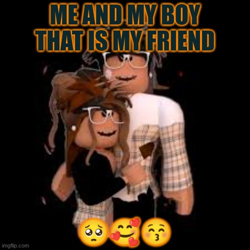 aww | ME AND MY BOY THAT IS MY FRIEND; 🥺🥰😚 | image tagged in cute | made w/ Imgflip meme maker