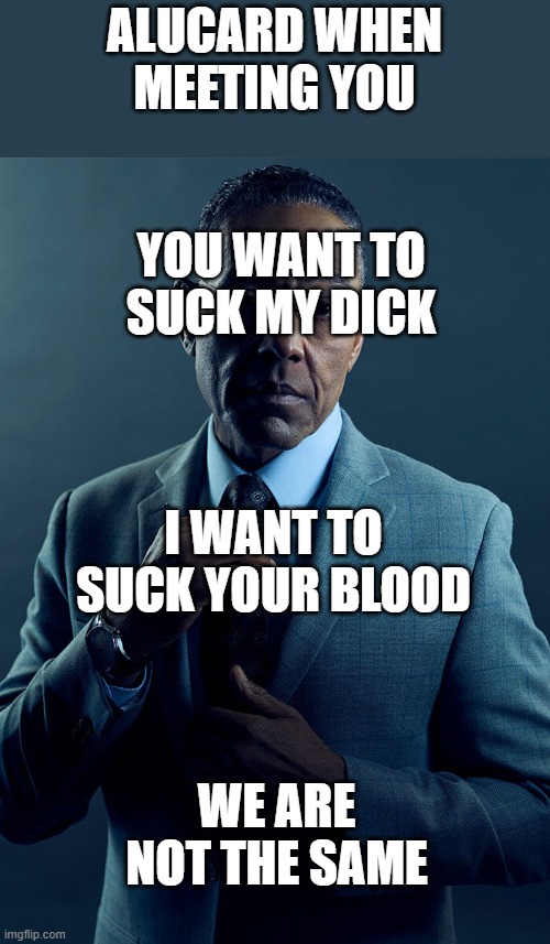 Gus Fring we are not the same | ALUCARD WHEN MEETING YOU YOU WANT TO SUCK MY DICK WE ARE NOT THE SAME I WANT TO SUCK YOUR BLOOD | image tagged in gus fring we are not the same | made w/ Imgflip meme maker