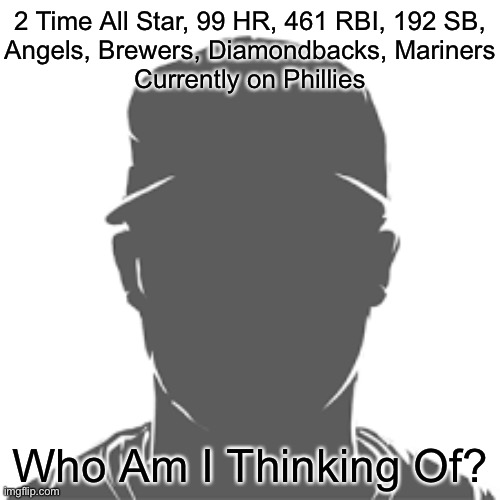 I Will Follow Winner in Comments |  2 Time All Star, 99 HR, 461 RBI, 192 SB,
Angels, Brewers, Diamondbacks, Mariners
Currently on Phillies; Who Am I Thinking Of? | image tagged in memes,funny,sports,baseball,who am i,guess who | made w/ Imgflip meme maker