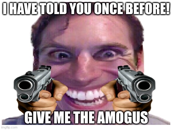 sus | I HAVE TOLD YOU ONCE BEFORE! GIVE ME THE AMOGUS | image tagged in amogus | made w/ Imgflip meme maker