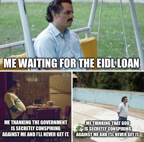 Sad Pablo Escobar | ME WAITING FOR THE EIDL LOAN; ME THANKING THE GOVERNMENT IS SECRETLY CONSPIRING AGAINST ME AND I’LL NEVER GET IT. ME THINKING THAT GOD IS SECRETLY CONSPIRING AGAINST ME AND I’LL NEVER GET IT. | image tagged in memes,sad pablo escobar | made w/ Imgflip meme maker