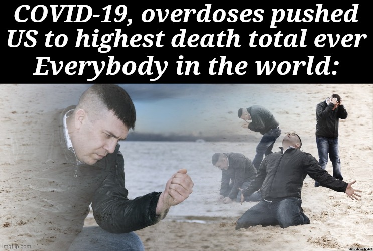 cit. | COVID-19, overdoses pushed US to highest death total ever; Everybody in the world: | image tagged in guy with sand in the hands of despair,coronavirus,covid-19,usa,death,so sad | made w/ Imgflip meme maker