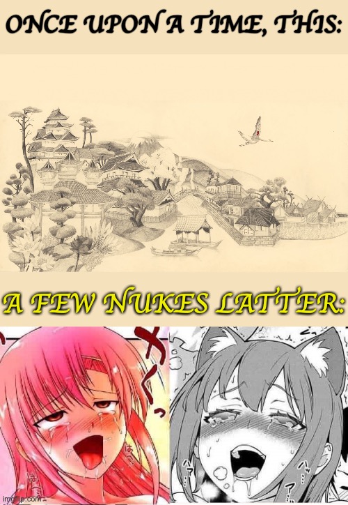 fr tho | ONCE UPON A TIME, THIS:; A FEW NUKES LATTER: | image tagged in japanese haiku background,hentai faces | made w/ Imgflip meme maker