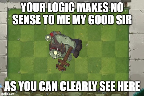 YOUR LOGIC MAKES NO SENSE TO ME MY GOOD SIR AS YOU CAN CLEARLY SEE HERE | made w/ Imgflip meme maker