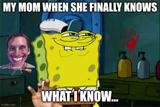 Don't You Squidward | MY MOM WHEN SHE FINALLY KNOWS; WHAT I KNOW... | image tagged in memes,don't you squidward | made w/ Imgflip meme maker