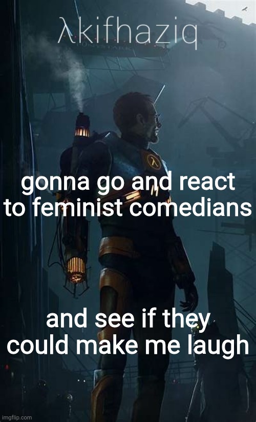 Akifhaziq Hλlf-Life temp | gonna go and react to feminist comedians; and see if they could make me laugh | image tagged in akifhaziq h lf-life temp | made w/ Imgflip meme maker