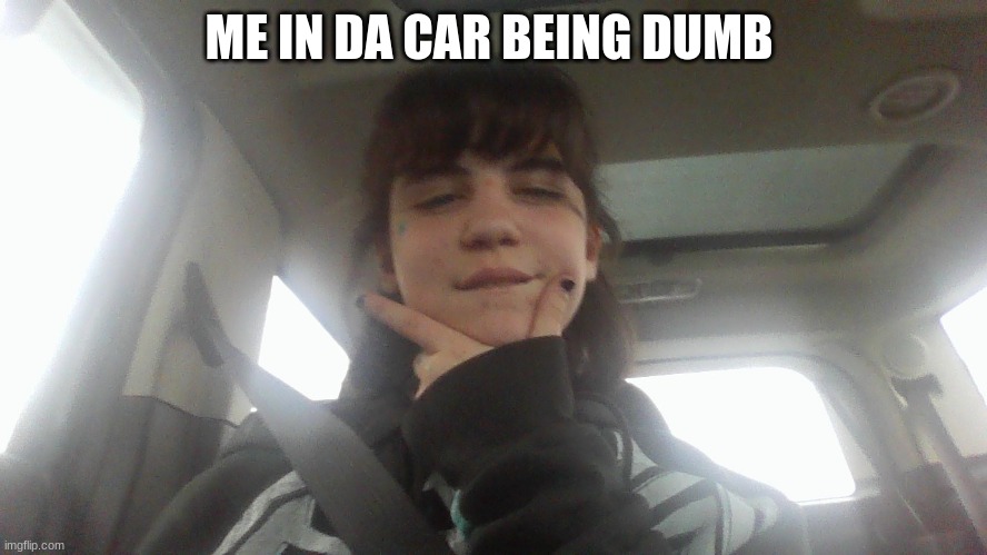 ME IN DA CAR BEING DUMB | made w/ Imgflip meme maker