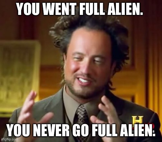 Full Alien | YOU WENT FULL ALIEN. YOU NEVER GO FULL ALIEN. | image tagged in memes,ancient aliens,history channel | made w/ Imgflip meme maker