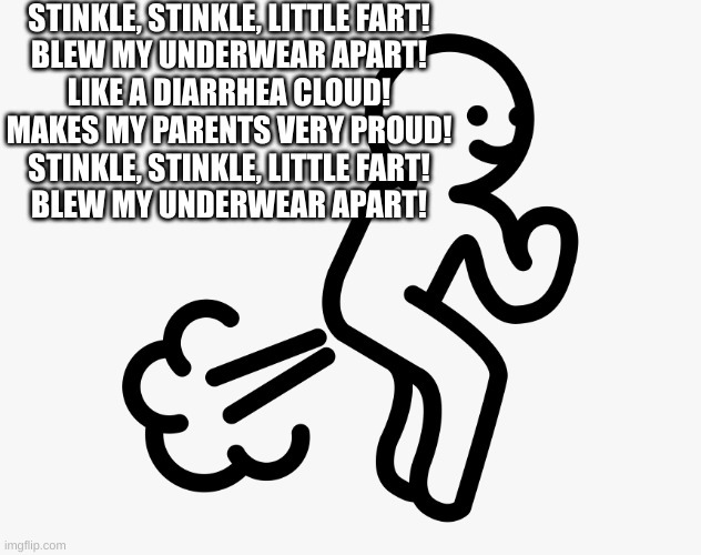 Stinkle Fart Parody Of Twinkle Star | STINKLE, STINKLE, LITTLE FART!
BLEW MY UNDERWEAR APART!
LIKE A DIARRHEA CLOUD!
MAKES MY PARENTS VERY PROUD!
STINKLE, STINKLE, LITTLE FART!
BLEW MY UNDERWEAR APART! | image tagged in stinkle,memes,fart,pride,parody | made w/ Imgflip meme maker