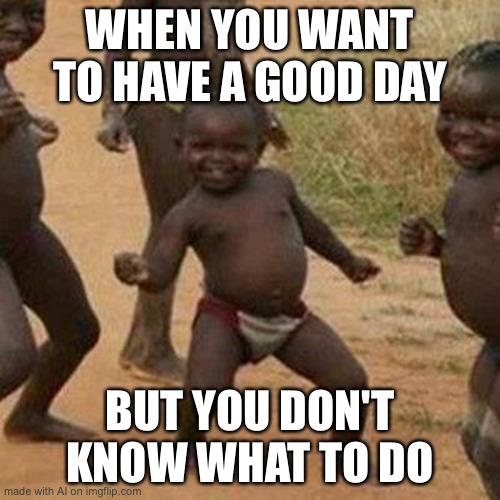 Dancin in that ou candy |  WHEN YOU WANT TO HAVE A GOOD DAY; BUT YOU DON'T KNOW WHAT TO DO | image tagged in memes,third world success kid | made w/ Imgflip meme maker