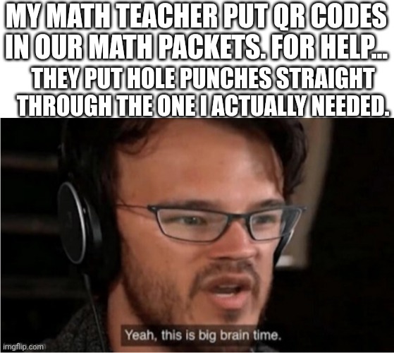 Bruh | MY MATH TEACHER PUT QR CODES IN OUR MATH PACKETS. FOR HELP... THEY PUT HOLE PUNCHES STRAIGHT THROUGH THE ONE I ACTUALLY NEEDED. | image tagged in bruh | made w/ Imgflip meme maker