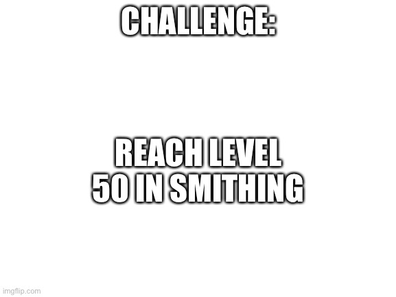 Thememeborns daily challenge 2 | CHALLENGE:; REACH LEVEL 50 IN SMITHING | image tagged in blank white template,skyrim,gaming,video games,not a meme | made w/ Imgflip meme maker