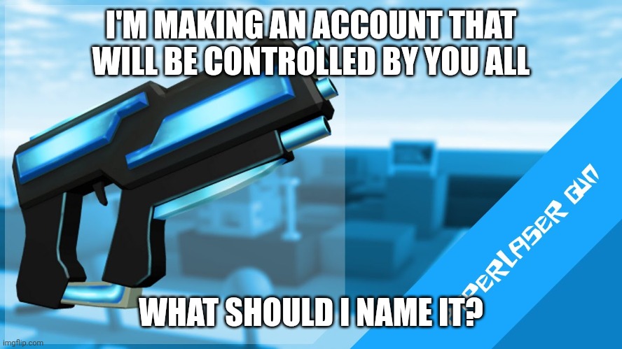 Hyperlaser Gun | I'M MAKING AN ACCOUNT THAT WILL BE CONTROLLED BY YOU ALL; WHAT SHOULD I NAME IT? | image tagged in hyperlaser gun | made w/ Imgflip meme maker