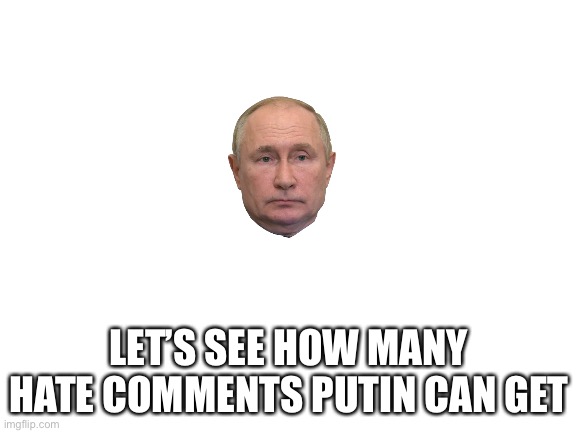 It’s Nuru | LET’S SEE HOW MANY HATE COMMENTS PUTIN CAN GET | image tagged in blank white template,nuru,nurufyr3 | made w/ Imgflip meme maker