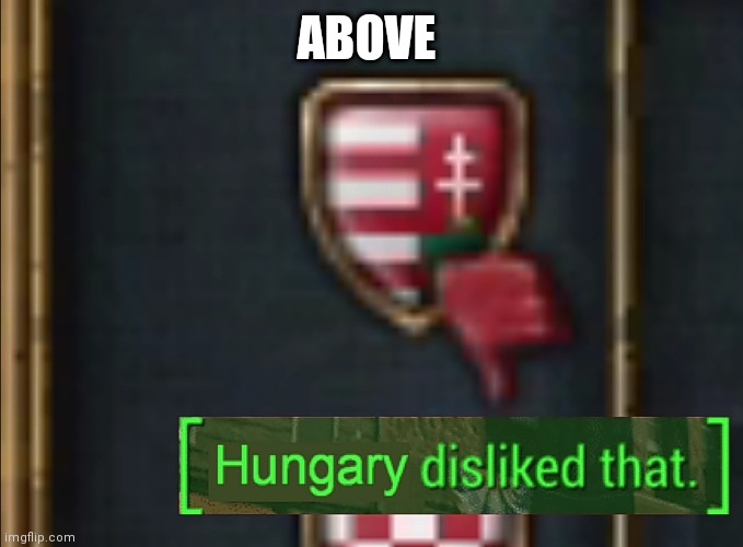 Hungary disliked that | ABOVE | image tagged in hungary disliked that | made w/ Imgflip meme maker