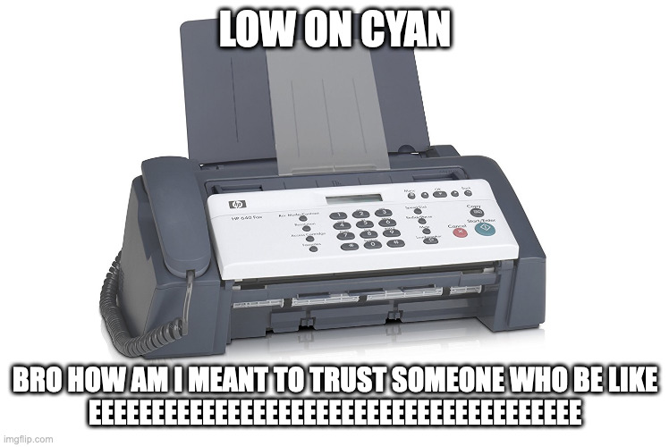 fax machine | LOW ON CYAN; BRO HOW AM I MEANT TO TRUST SOMEONE WHO BE LIKE
EEEEEEEEEEEEEEEEEEEEEEEEEEEEEEEEEEEEEEE | image tagged in fax | made w/ Imgflip meme maker