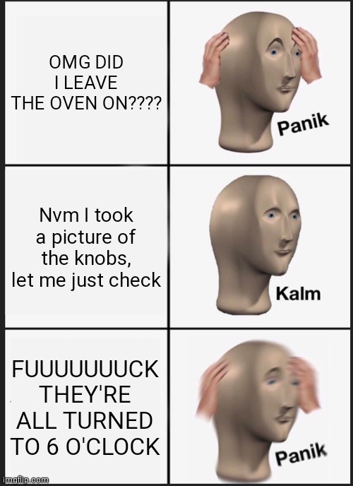 Panik Kalm Panik Meme | OMG DID I LEAVE THE OVEN ON???? Nvm I took a picture of the knobs, let me just check; FUUUUUUUCK THEY'RE ALL TURNED TO 6 O'CLOCK | image tagged in memes,panik kalm panik | made w/ Imgflip meme maker