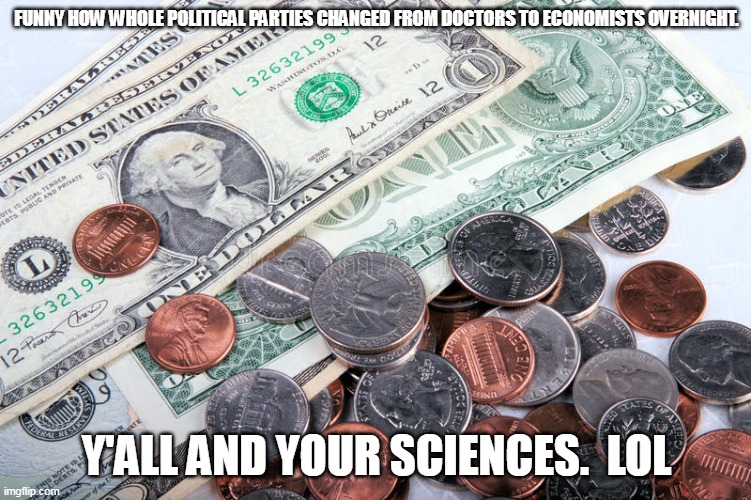 Science |  FUNNY HOW WHOLE POLITICAL PARTIES CHANGED FROM DOCTORS TO ECONOMISTS OVERNIGHT. Y'ALL AND YOUR SCIENCES.  LOL | image tagged in money,democrats,republicans | made w/ Imgflip meme maker