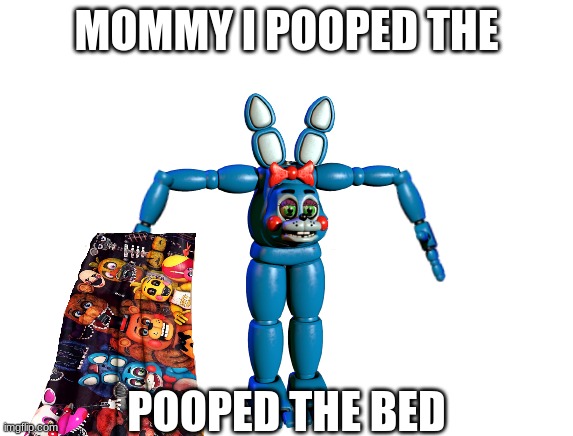 just something i came up with | MOMMY I POOPED THE; POOPED THE BED | image tagged in fnaf,five nights at freddys,five nights at freddy's | made w/ Imgflip meme maker