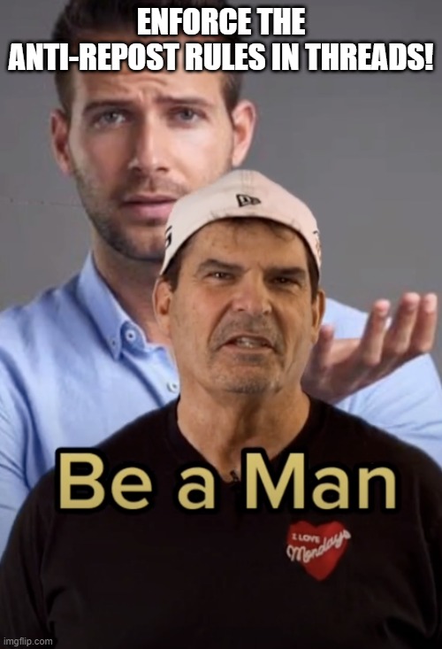 Seriously | ENFORCE THE ANTI-REPOST RULES IN THREADS! | image tagged in be a man | made w/ Imgflip meme maker