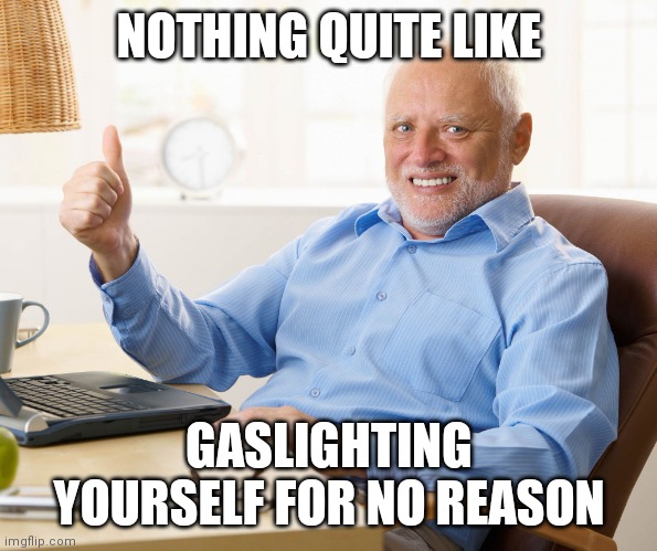 Hide the pain harold | NOTHING QUITE LIKE GASLIGHTING YOURSELF FOR NO REASON | image tagged in hide the pain harold | made w/ Imgflip meme maker