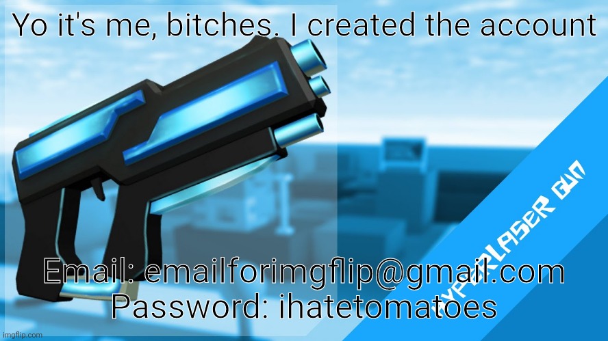Hyperlaser Gun | Yo it's me, bitches. I created the account; Email: emailforimgflip@gmail.com
Password: ihatetomatoes | image tagged in hyperlaser gun | made w/ Imgflip meme maker