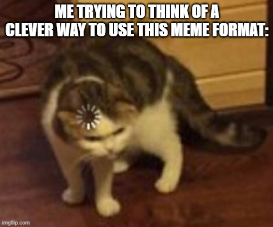 Loading cat | ME TRYING TO THINK OF A CLEVER WAY TO USE THIS MEME FORMAT: | image tagged in loading cat,confused,clever | made w/ Imgflip meme maker