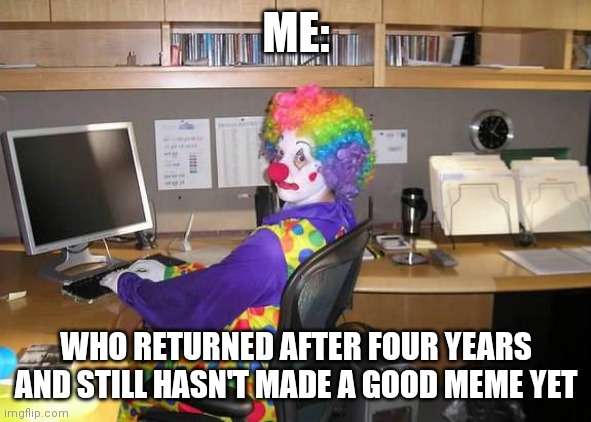 clown computer | ME: WHO RETURNED AFTER FOUR YEARS AND STILL HASN'T MADE A GOOD MEME YET | image tagged in clown computer | made w/ Imgflip meme maker