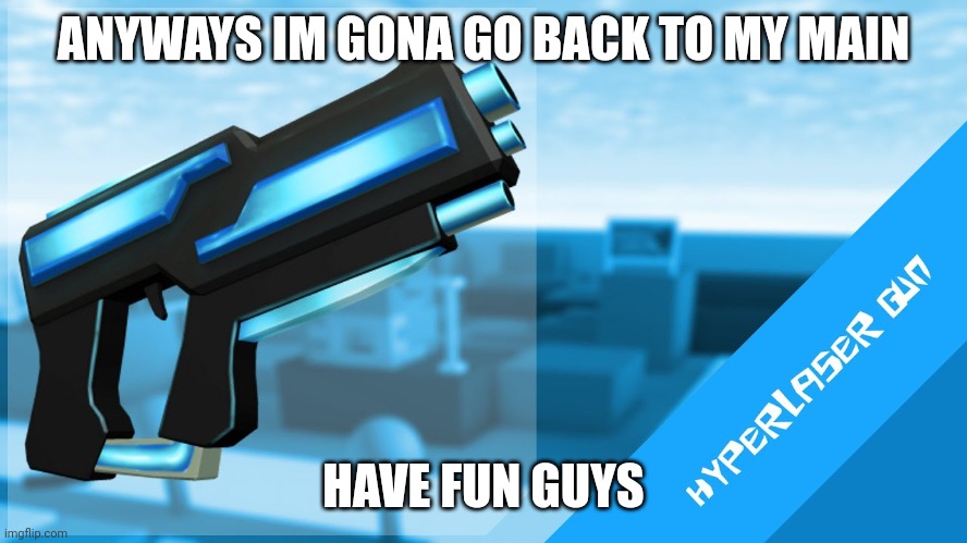 Gonna* | ANYWAYS IM GONA GO BACK TO MY MAIN; HAVE FUN GUYS | image tagged in hyperlaser gun | made w/ Imgflip meme maker