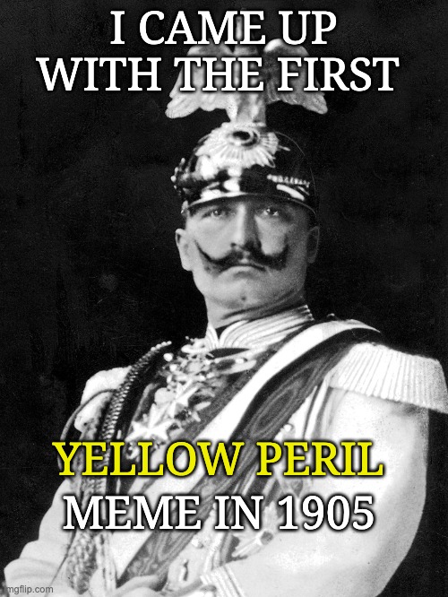 When someone brings back the "golden oldies" . . . of racism | I CAME UP WITH THE FIRST; YELLOW PERIL; MEME IN 1905 | image tagged in kaiser wilhelm,yellow peril,racism,ww1,dead memes | made w/ Imgflip meme maker