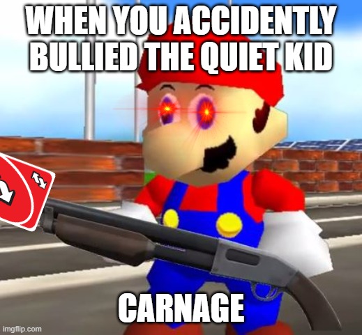 SMG4 Shotgun Mario | WHEN YOU ACCIDENTLY BULLIED THE QUIET KID; CARNAGE | image tagged in smg4 shotgun mario | made w/ Imgflip meme maker