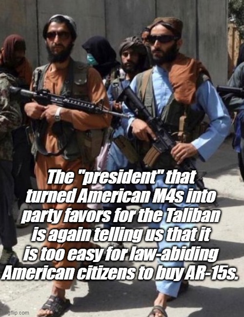 Anyone supporting Biden is anti-American, as is the Democrat Party as a whole. | The "president" that turned American M4s into party favors for the Taliban is again telling us that it is too easy for law-abiding American citizens to buy AR-15s. | image tagged in constitution,2nd amendment,taliban,traitor,incompetence | made w/ Imgflip meme maker