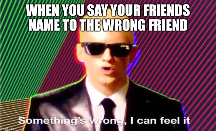 Something’s wrong | WHEN YOU SAY YOUR FRIENDS NAME TO THE WRONG FRIEND | image tagged in something s wrong | made w/ Imgflip meme maker