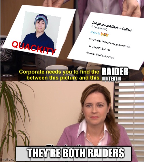 Self-truth post. | QUACKITY; RAIDER; ⬜️⬜️⬜️⬜️⬜️; Text; TEXT; They’re the same thing, raiders... THEY’RE BOTH RAIDERS; ⬜️⬜️⬜️⬜️⬜️⬜️⬜️⬜️ | image tagged in memes,they're the same picture | made w/ Imgflip meme maker