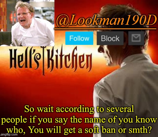 Lookman190D Hell’s Kitchen announcement template by Uno_Official | So wait according to several people if you say the name of you know who, You will get a soft ban or smth? | image tagged in lookman190d hell s kitchen announcement template by uno_official | made w/ Imgflip meme maker