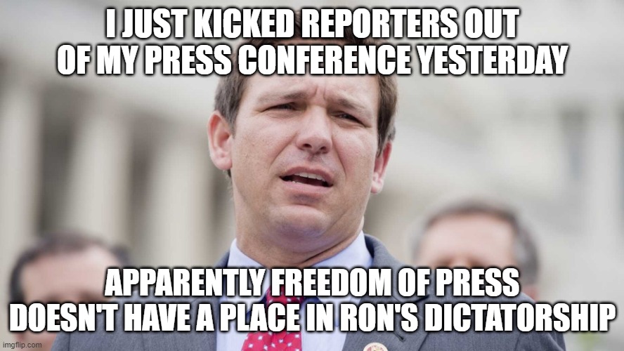 Ron Desantis | I JUST KICKED REPORTERS OUT OF MY PRESS CONFERENCE YESTERDAY; APPARENTLY FREEDOM OF PRESS DOESN'T HAVE A PLACE IN RON'S DICTATORSHIP | image tagged in ron desantis | made w/ Imgflip meme maker