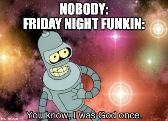 You know, I was God once | NOBODY:
FRIDAY NIGHT FUNKIN: | image tagged in you know i was god once | made w/ Imgflip meme maker