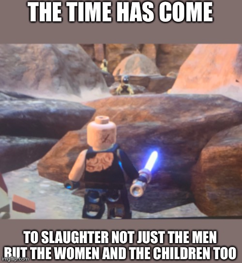 THE TIME HAS COME; TO SLAUGHTER NOT JUST THE MEN
BUT THE WOMEN AND THE CHILDREN TOO | made w/ Imgflip meme maker