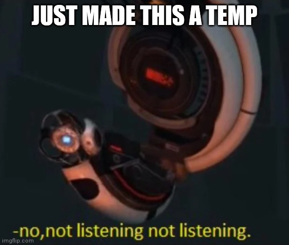 Wheatley no, not listening not listening | JUST MADE THIS A TEMP | image tagged in wheatley no not listening not listening | made w/ Imgflip meme maker