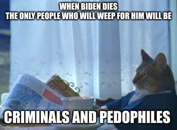 Brace | WHEN BIDEN DIES
THE ONLY PEOPLE WHO WILL WEEP FOR HIM WILL BE; CRIMINALS AND PEDOPHILES | image tagged in memes,i should buy a boat cat | made w/ Imgflip meme maker