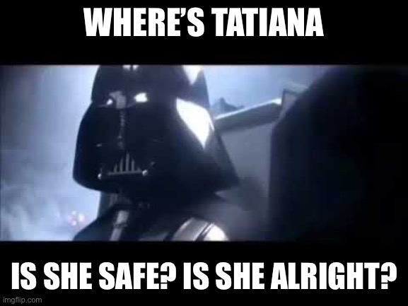 Where is Padme | WHERE’S TATIANA; IS SHE SAFE? IS SHE ALRIGHT? | image tagged in where is padme | made w/ Imgflip meme maker