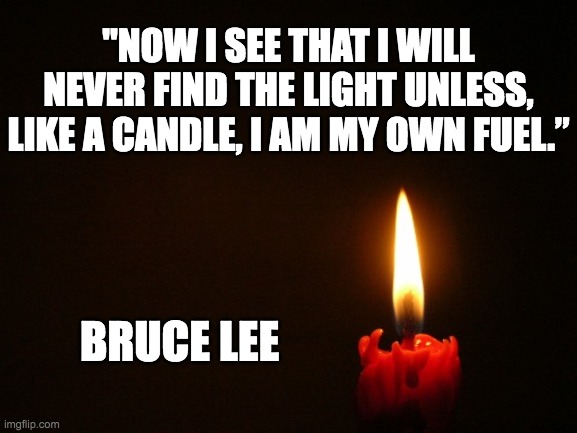 Bruce Lee- Self-awareness and self-actualization. | "NOW I SEE THAT I WILL NEVER FIND THE LIGHT UNLESS, LIKE A CANDLE, I AM MY OWN FUEL.”; BRUCE LEE | image tagged in bruce lee,wisdom,words of wisdom,candle,self awaareness,self actualization | made w/ Imgflip meme maker