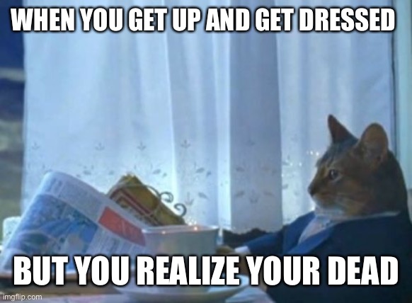 I Should Buy A Boat Cat Meme | WHEN YOU GET UP AND GET DRESSED; BUT YOU REALIZE YOUR DEAD | image tagged in memes,i should buy a boat cat | made w/ Imgflip meme maker